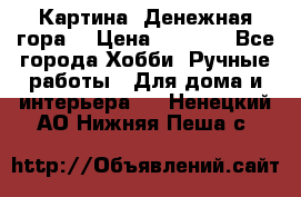 Картина “Денежная гора“ › Цена ­ 4 000 - Все города Хобби. Ручные работы » Для дома и интерьера   . Ненецкий АО,Нижняя Пеша с.